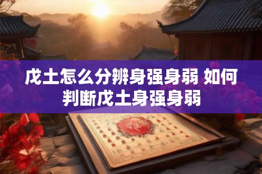 戊土怎么分辨身强身弱 如何判断戊土身强身弱
