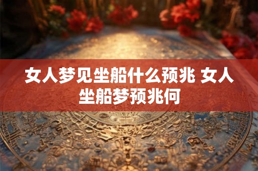 女人梦见坐船什么预兆 女人坐船梦预兆何