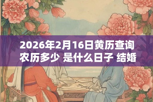 2026年2月16日黄历查询 农历多少 是什么日子 结婚吉时 2026年2月16日黄历查询 农历多少 是什么日子 结婚吉时