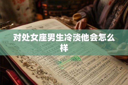 对处女座男生冷淡他会怎么样