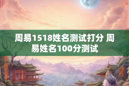 周易1518姓名测试打分 周易姓名100分测试 周易1518姓名测试打分 周易姓名100分测试