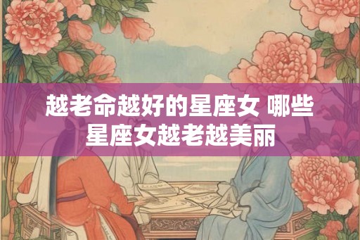 越老命越好的星座女 哪些星座女越老越美丽