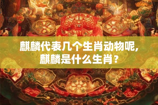 麒麟代表几个生肖动物呢,麒麟是什么生肖？