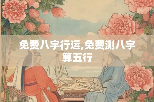 免费八字行运,免费测八字算五行 免费八字行运,免费测八字算五行