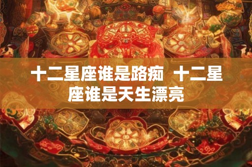 十二星座谁是路痴  十二星座谁是天生漂亮