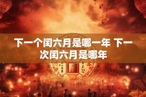 下一个闰六月是哪一年 下一次闰六月是哪年 下一个闰六月是哪一年 下一次闰六月是哪年