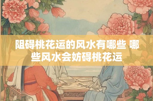 阻碍桃花运的风水有哪些 哪些风水会妨碍桃花运