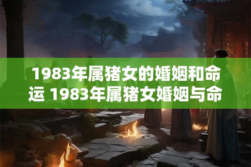 1983年属猪女的婚姻和命运 1983年属猪女婚姻与命运如何 1983年属猪女的婚姻和命运 1983年属猪女婚姻与命运如何