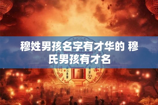 穆姓男孩名字有才华的 穆氏男孩有才名