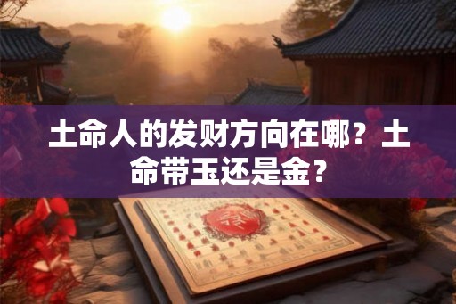 土命人的发财方向在哪？土命带玉还是金？