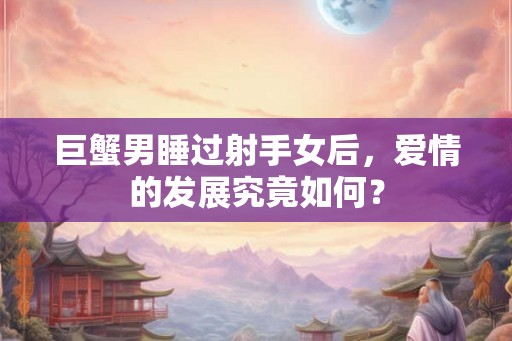 巨蟹男睡过射手女后，爱情的发展究竟如何？