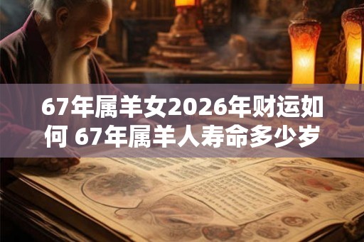 67年属羊女2026年财运如何 67年属羊人寿命多少岁