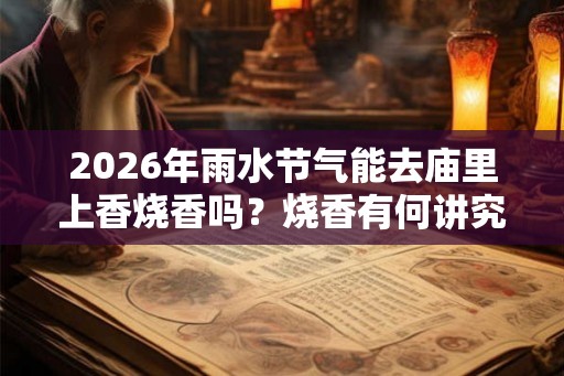 2026年雨水节气能去庙里上香烧香吗？烧香有何讲究？