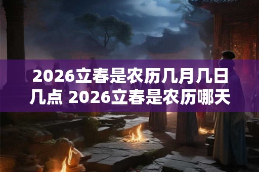 2026立春是农历几月几日几点 2026立春是农历哪天