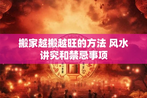 搬家越搬越旺的方法 风水讲究和禁忌事项 搬家越搬越旺的方法 风水讲究和禁忌事项