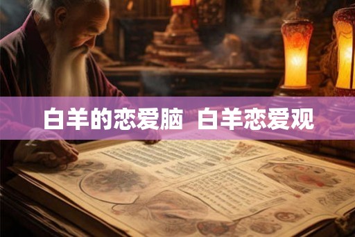 白羊的恋爱脑 白羊恋爱观 白羊的恋爱脑 白羊恋爱观