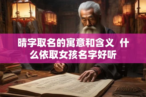 晴字取名的寓意和含义 什么依取女孩名字好听 晴字取名的寓意和含义 什么依取女孩名字好听