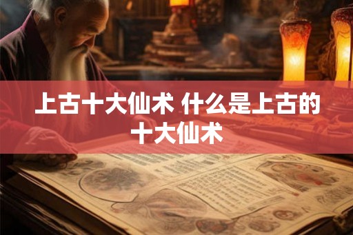 上古十大仙术 什么是上古的十大仙术