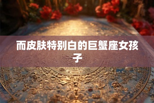 而皮肤特别白的巨蟹座女孩子