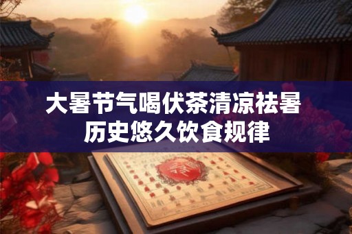 大暑节气喝伏茶清凉祛暑 历史悠久饮食规律
