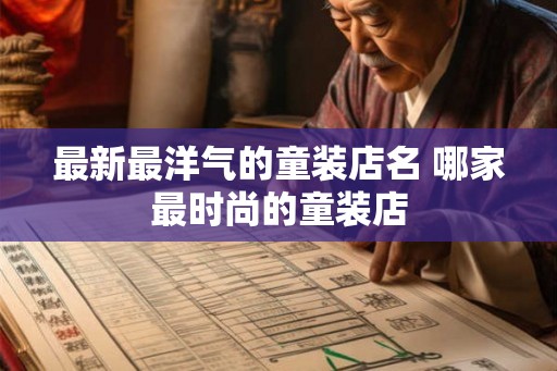 最新最洋气的童装店名 哪家最时尚的童装店