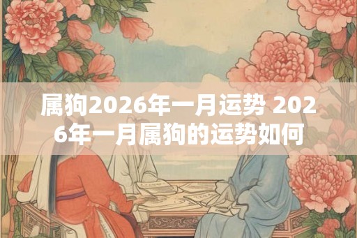 属狗2026年一月运势 2026年一月属狗的运势如何
