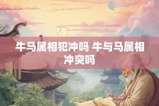 牛马属相犯冲吗 牛与马属相冲突吗