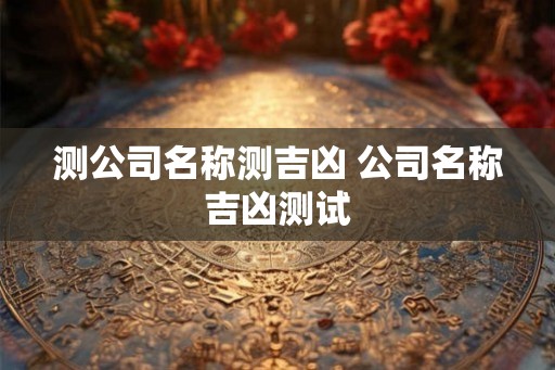 测公司名称测吉凶 公司名称吉凶测试