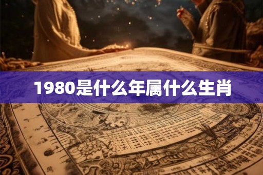 1980是什么年属什么生肖
