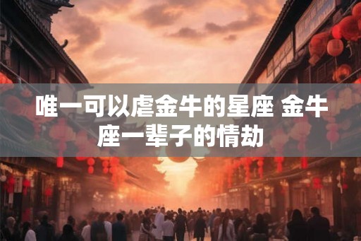 唯一可以虐金牛的星座 金牛座一辈子的情劫
