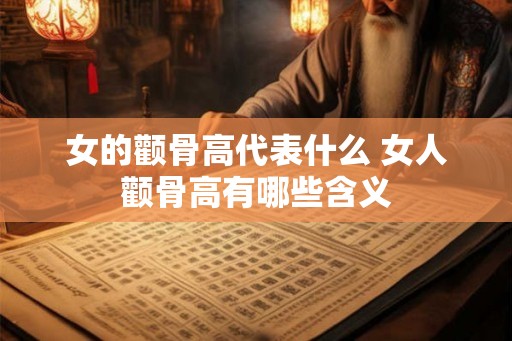 女的颧骨高代表什么 女人颧骨高有哪些含义
