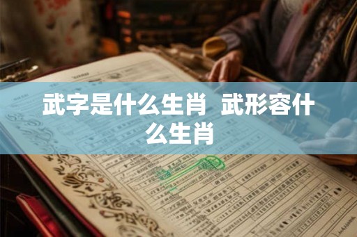 武字是什么生肖  武形容什么生肖
