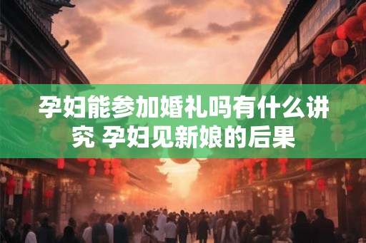 孕妇能参加婚礼吗有什么讲究 孕妇见新娘的后果