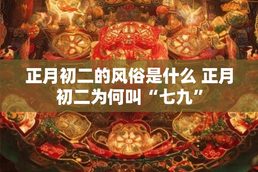 正月初二的风俗是什么 正月初二为何叫“七九”
