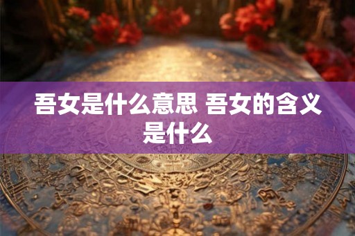 吾女是什么意思 吾女的含义是什么