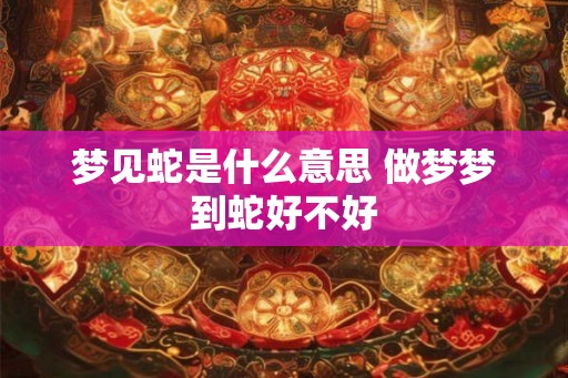 梦见蛇是什么意思 做梦梦到蛇好不好