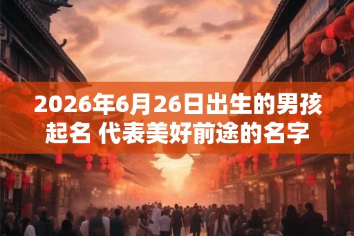 2026年6月26日出生的男孩起名 代表美好前途的名字推荐 2026年6月26日出生的男孩起名 代表美好前途的名字推荐