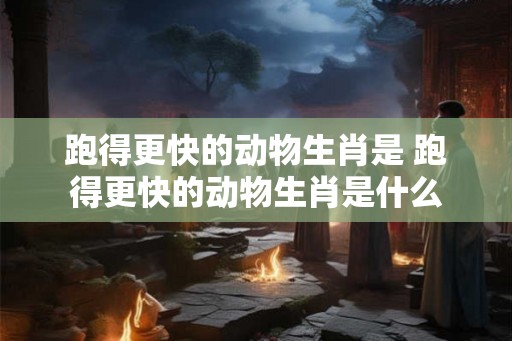 跑得更快的动物生肖是 跑得更快的动物生肖是什么 跑得更快的动物生肖是 跑得更快的动物生肖是什么