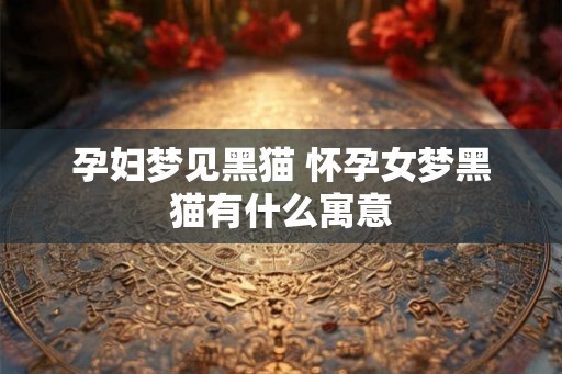 孕妇梦见黑猫 怀孕女梦黑猫有什么寓意