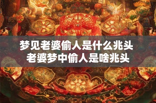 梦见老婆偷人是什么兆头 老婆梦中偷人是啥兆头