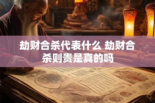劫财合杀代表什么 劫财合杀则贵是真的吗