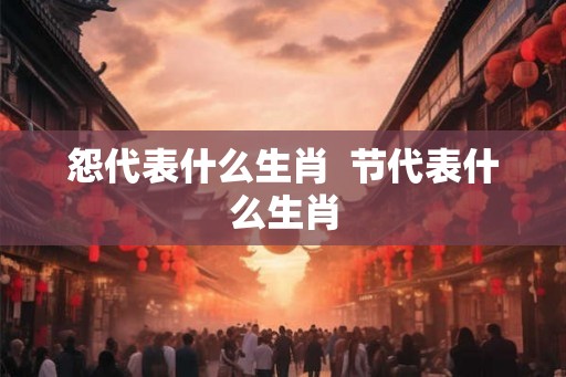 怨代表什么生肖 节代表什么生肖 怨代表什么生肖 节代表什么生肖
