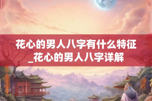 花心的男人八字有什么特征_花心的男人八字详解 花心的男人八字有什么特征_花心的男人八字详解