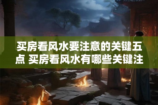 买房看风水要注意的关键五点 买房看风水有哪些关键注意点
