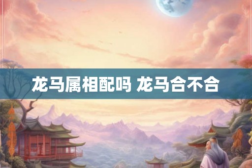 龙马属相配吗 龙马合不合