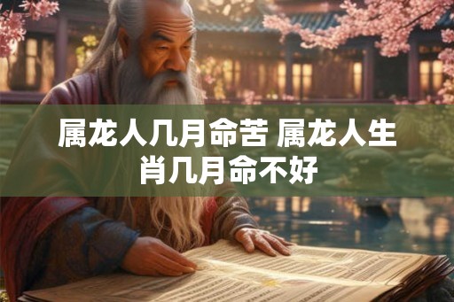 属龙人几月命苦 属龙人生肖几月命不好