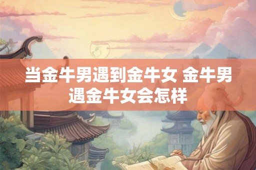 当金牛男遇到金牛女 金牛男遇金牛女会怎样