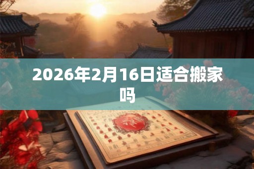 2026年2月16日适合搬家吗