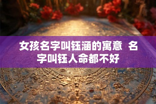 女孩名字叫钰涵的寓意  名字叫钰人命都不好
