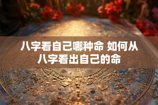 八字看自己哪种命 如何从八字看出自己的命